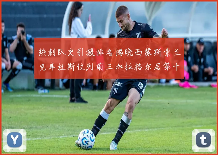 热刺队史引援排名揭晓西蒙斯索兰克库杜斯位列前三加拉格尔居第十一位