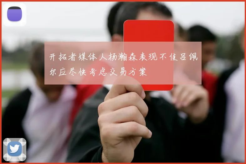 开拓者媒体人杨瀚森表现不佳吕佩尔应尽快考虑交易方案