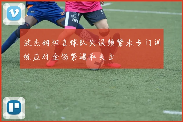 波杰姆坦言球队失误频繁未专门训练应对全场紧逼和夹击