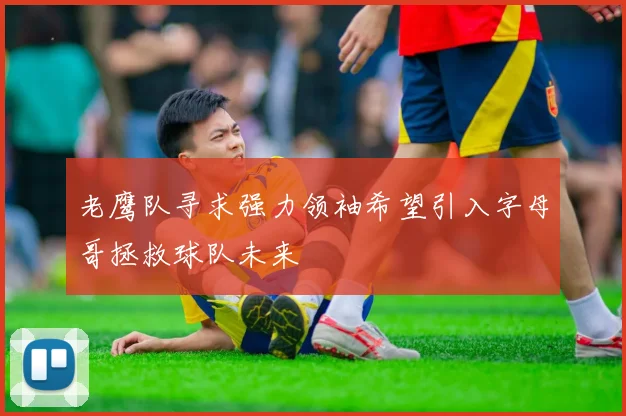 老鹰队寻求强力领袖希望引入字母哥拯救球队未来