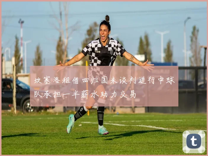 坎塞洛租借回归国米谈判进行中球队承担一半薪水助力交易