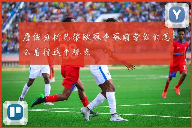 詹俊分析巴黎欧冠夺冠前景你们怎么看待这个观点