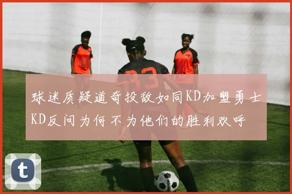 球迷质疑道奇投敌如同KD加盟勇士KD反问为何不为他们的胜利欢呼