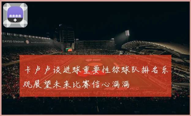 卡卢卢谈进球重要性称球队排名乐观展望未来比赛信心满满