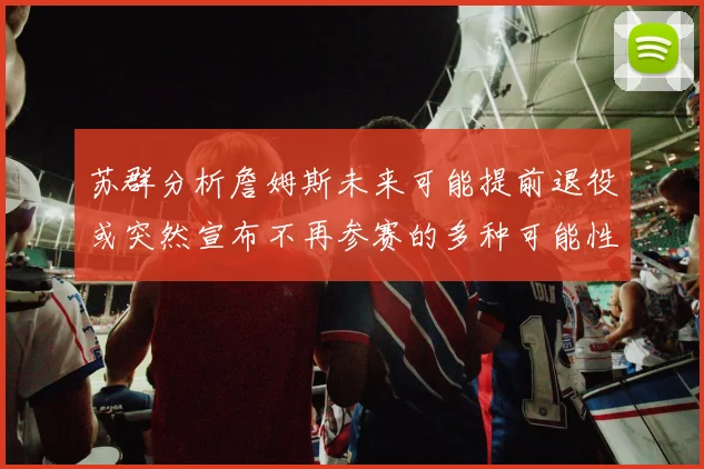 苏群分析詹姆斯未来可能提前退役或突然宣布不再参赛的多种可能性