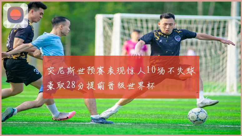 突尼斯世预赛表现惊人10场不失球豪取28分提前晋级世界杯