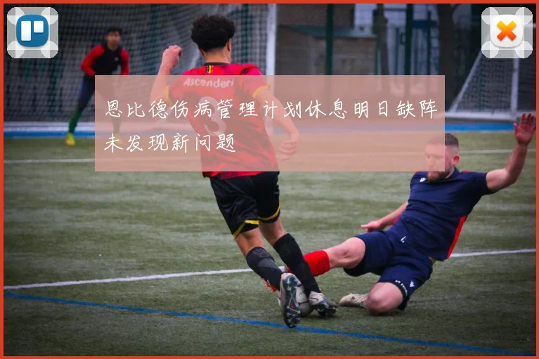 恩比德伤病管理计划休息明日缺阵未发现新问题